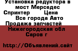 Установка редуктора в мост Мерседес Спринтер 906 › Цена ­ 99 000 - Все города Авто » Продажа запчастей   . Нижегородская обл.,Саров г.